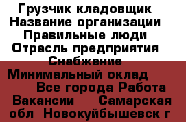 Грузчик-кладовщик › Название организации ­ Правильные люди › Отрасль предприятия ­ Снабжение › Минимальный оклад ­ 26 000 - Все города Работа » Вакансии   . Самарская обл.,Новокуйбышевск г.